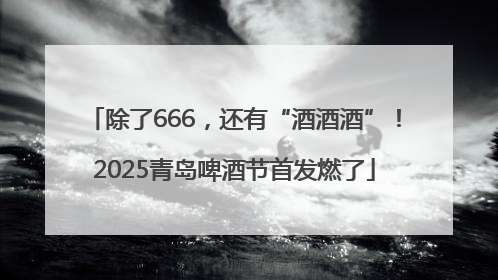 除了666，还有“酒酒酒”！2025青岛啤酒节首发燃了