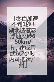 零百加速不到1秒！湖北造磁悬浮速度破650km/h，建成后武汉2小时内可抵达广州