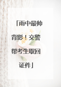 雨中最帅背影！交警帮考生取回证件