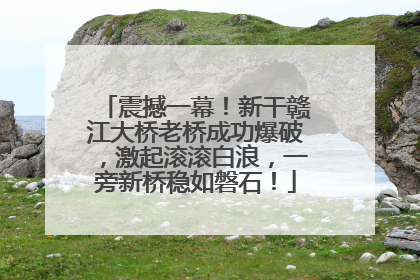 震撼一幕！新干赣江大桥老桥成功爆破，激起滚滚白浪，一旁新桥稳如磐石！