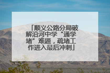 顺义公路分局破解沿河中学“通学堵”难题，疏堵工作进入最后冲刺