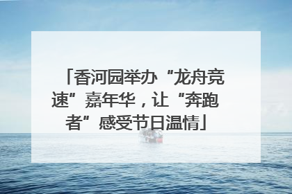 香河园举办“龙舟竞速”嘉年华，让“奔跑者”感受节日温情