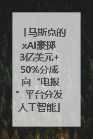 马斯克的xAI豪掷3亿美元+50%分成 向“电报”平台分发人工智能