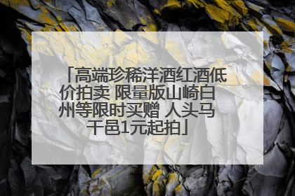 高端珍稀洋酒红酒低价拍卖 限量版山崎白州等限时买赠 人头马干邑1元起拍