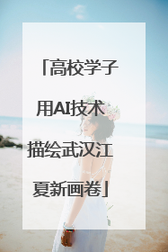 高校学子用AI技术描绘武汉江夏新画卷