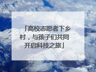 高校志愿者下乡村，与孩子们共同开启科技之旅