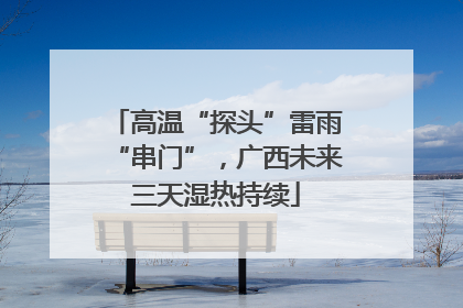 高温“探头”雷雨“串门”，广西未来三天湿热持续