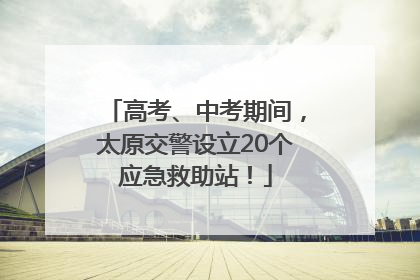 高考、中考期间，太原交警设立20个应急救助站！
