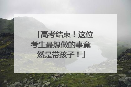 高考结束！这位考生最想做的事竟然是带孩子！