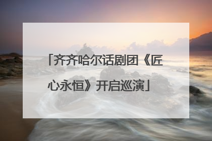 齐齐哈尔话剧团《匠心永恒》开启巡演