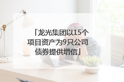 龙光集团以15个项目资产为9只公司债券提供增信