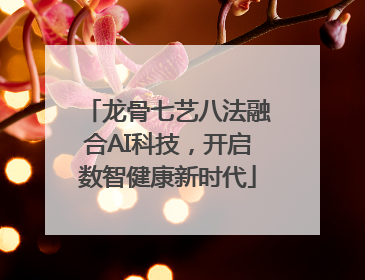 龙骨七艺八法融合AI科技，开启数智健康新时代