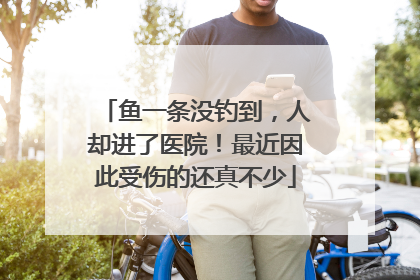 鱼一条没钓到，人却进了医院！最近因此受伤的还真不少