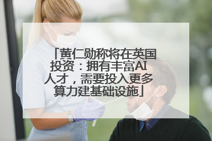 黄仁勋称将在英国投资：拥有丰富AI人才，需要投入更多算力建基础设施
