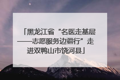 黑龙江省“名医走基层——志愿服务边疆行”走进双鸭山市饶河县