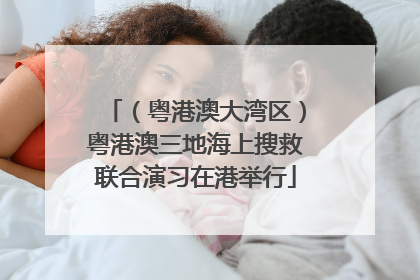 （粤港澳大湾区）粤港澳三地海上搜救联合演习在港举行