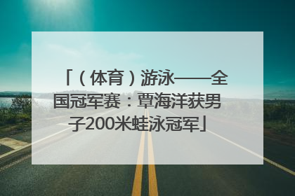 （体育）游泳——全国冠军赛：覃海洋获男子200米蛙泳冠军