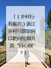 （乡村行·看振兴）浙江乡村弓箭馆何以靶向绘制共富“同心圆”？