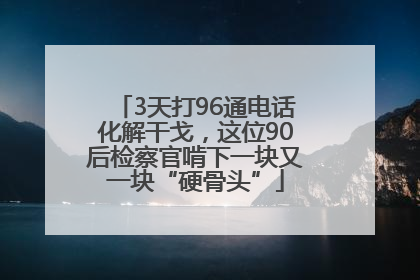 3天打96通电话化解干戈，这位90后检察官啃下一块又一块“硬骨头”