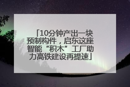 10分钟产出一块预制构件，启东这座智能“积木”工厂助力高铁建设再提速