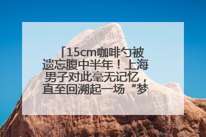 15cm咖啡勺被遗忘腹中半年！上海男子对此毫无记忆，直至回溯起一场“梦境”般的经历
