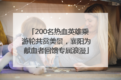 200名热血英雄乘游轮共赏美景，襄阳为献血者回馈专属浪漫