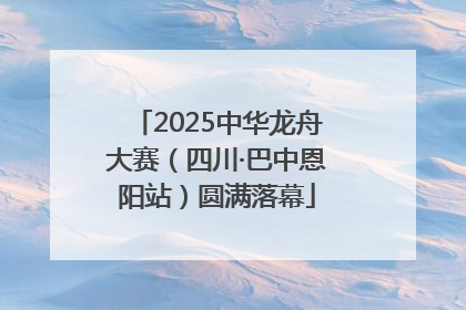 2025中华龙舟大赛（四川·巴中恩阳站）圆满落幕