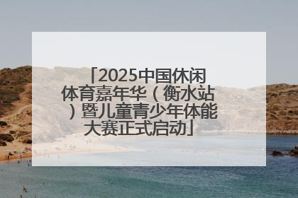 2025中国休闲体育嘉年华（衡水站）暨儿童青少年体能大赛正式启动