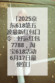 2025京东618第五波最新红包口令：好运红包7788，淘宝618活动6月17日最便宜