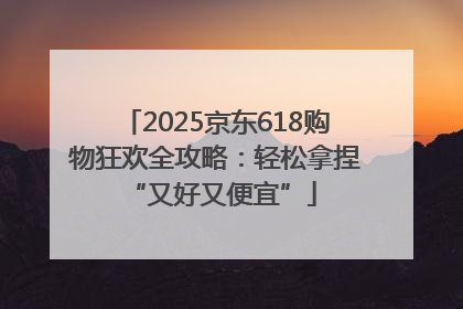 2025京东618购物狂欢全攻略：轻松拿捏 “又好又便宜”