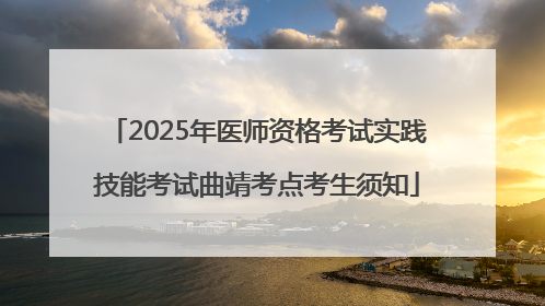 2025年医师资格考试实践技能考试曲靖考点考生须知