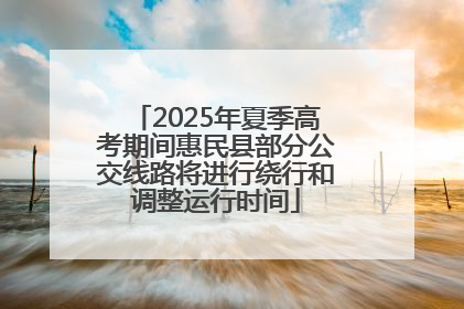 2025年夏季高考期间惠民县部分公交线路将进行绕行和调整运行时间
