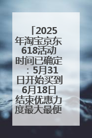 2025年淘宝京东618活动时间已确定：5月31日开始买到6月18日结束优惠力度最大最便宜！