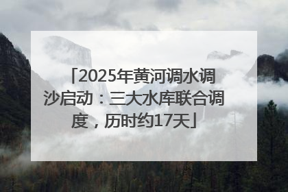 2025年黄河调水调沙启动：三大水库联合调度，历时约17天