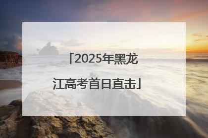 2025年黑龙江高考首日直击