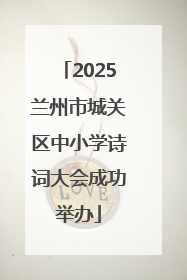 2025兰州市城关区中小学诗词大会成功举办