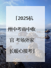 2025杭州中考雨中收官 考场外家长暖心接考