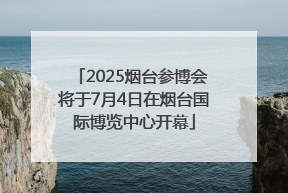 2025烟台参博会将于7月4日在烟台国际博览中心开幕