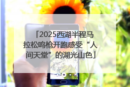 2025西湖半程马拉松鸣枪开跑感受“人间天堂”的湖光山色