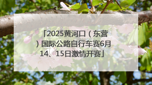 2025黄河口（东营）国际公路自行车赛6月14、15日激情开赛