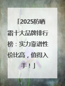 2025防晒霜十大品牌排行榜：实力靠谱性价比高，值得入手！