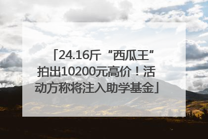 24.16斤“西瓜王”拍出10200元高价！活动方称将注入助学基金
