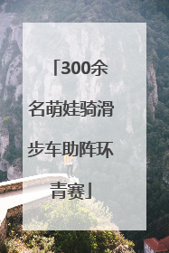 300余名萌娃骑滑步车助阵环青赛