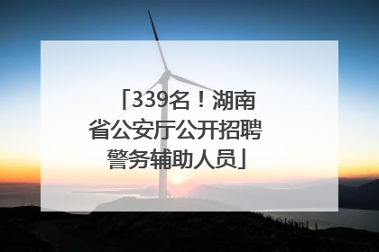 339名！湖南省公安厅公开招聘警务辅助人员