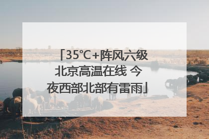 35℃+阵风六级 北京高温在线 今夜西部北部有雷雨