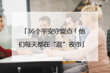 36个平安守望点！他们每天都在“逛”夜市
