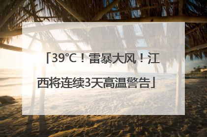39℃！雷暴大风！江西将连续3天高温警告