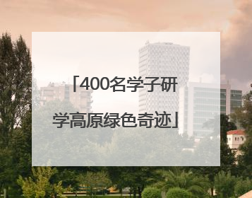 400名学子研学高原绿色奇迹