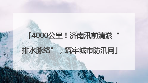 4000公里！济南汛前清淤“排水脉络”，筑牢城市防汛网