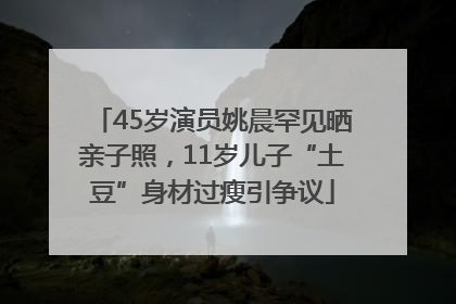 45岁演员姚晨罕见晒亲子照，11岁儿子“土豆”身材过瘦引争议